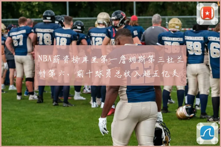 NBA薪资榜库里第一詹姆斯第三杜兰特第六，前十球员总收入超五亿美元