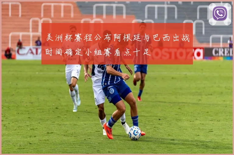 美洲杯赛程公布阿根廷与巴西出战时间确定小组赛看点十足