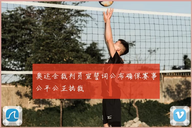 奥运会裁判员宣誓词公布确保赛事公平公正执裁