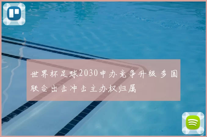 世界杯足球2030申办竞争升级 多国联合出击冲击主办权归属