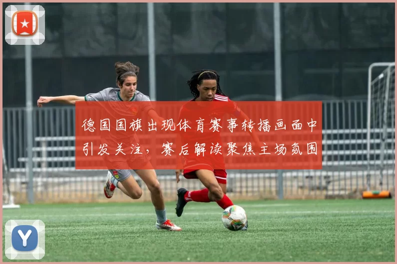 德国国旗出现体育赛事转播画面中引发关注,赛后解读聚焦主场氛围与球队表现