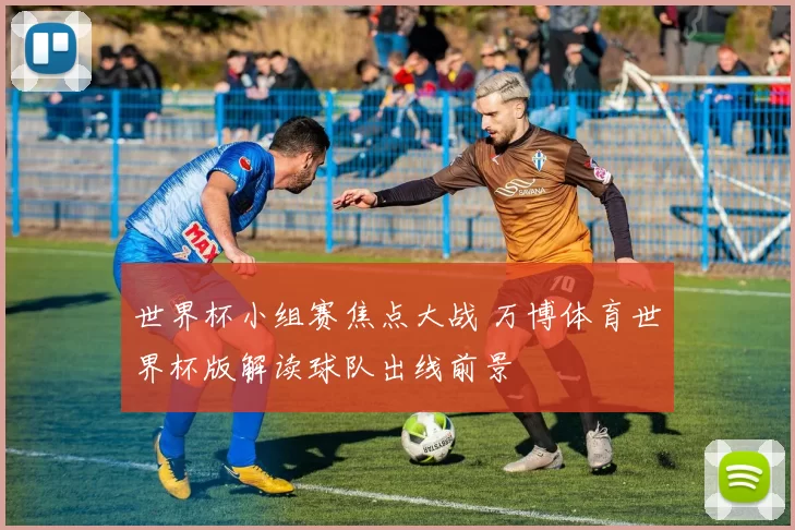 世界杯小组赛焦点大战 万博体育世界杯版解读球队出线前景