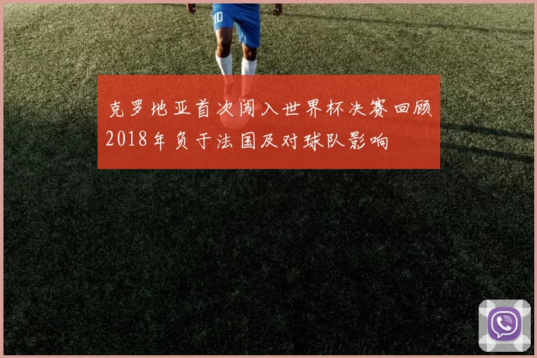 克罗地亚首次闯入世界杯决赛回顾2018年负于法国及对球队影响