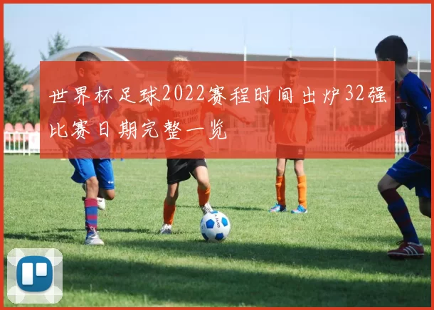 世界杯足球2022赛程时间出炉32强比赛日期完整一览
