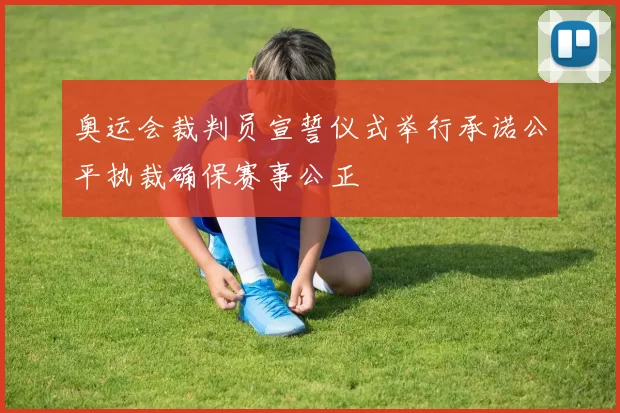 奥运会裁判员宣誓仪式举行承诺公平执裁确保赛事公正