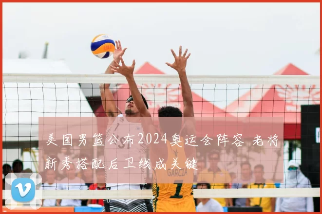 美国男篮公布2024奥运会阵容 老将新秀搭配后卫线成关键