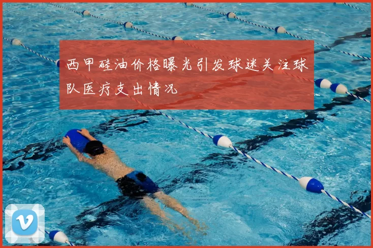 西甲硅油价格曝光引发球迷关注球队医疗支出情况