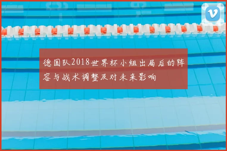 德国队2018世界杯小组出局后的阵容与战术调整及对未来影响