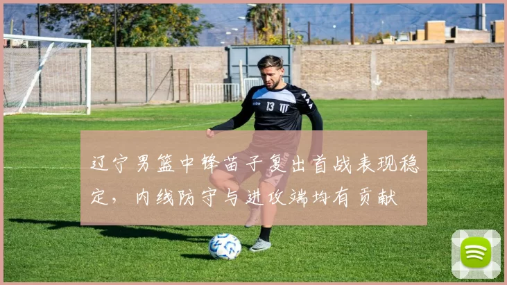 辽宁男篮中锋苗子复出首战表现稳定，内线防守与进攻端均有贡献