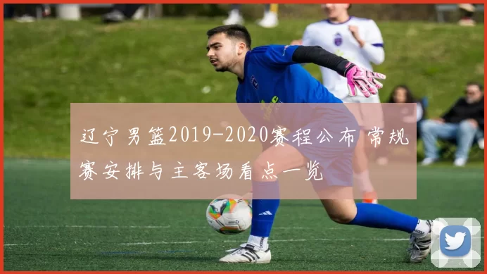 辽宁男篮2019-2020赛程公布 常规赛安排与主客场看点一览