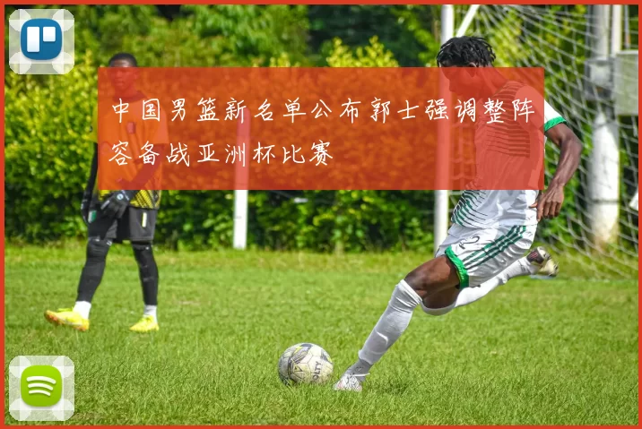 中国男篮新名单公布郭士强调整阵容备战亚洲杯比赛