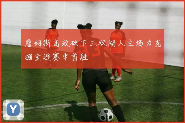 詹姆斯高效砍下三双湖人主场力克掘金迎赛季首胜