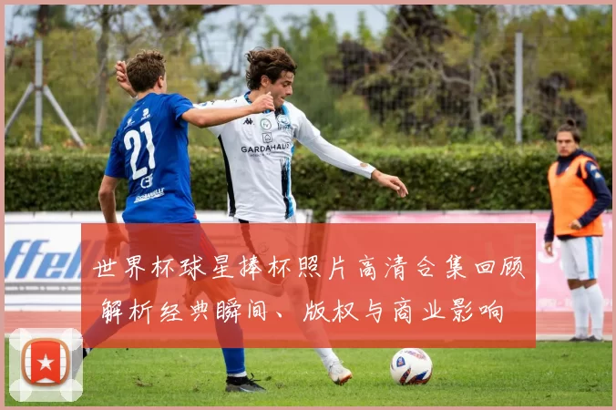 世界杯球星捧杯照片高清合集回顾 解析经典瞬间、版权与商业影响