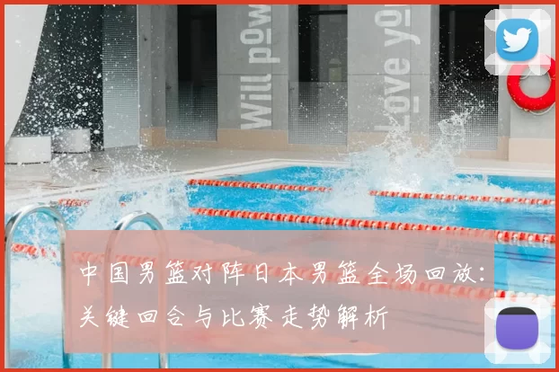 中国男篮对阵日本男篮全场回放:关键回合与比赛走势解析