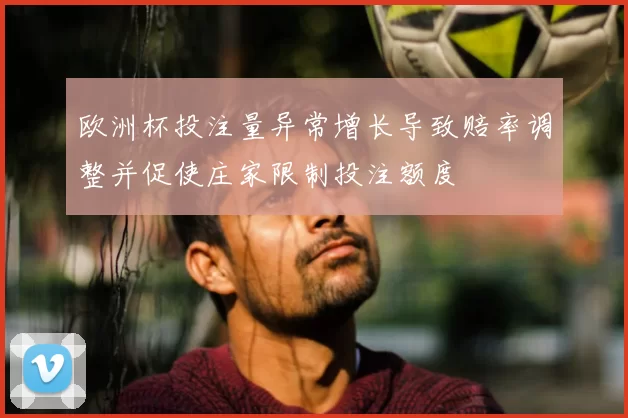 欧洲杯投注量异常增长导致赔率调整并促使庄家限制投注额度