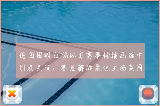 德国国旗出现体育赛事转播画面中引发关注,赛后解读聚焦主场氛围与球队表现