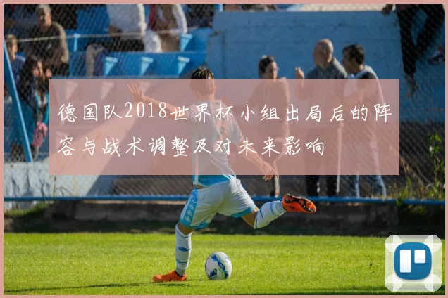 德国队2018世界杯小组出局后的阵容与战术调整及对未来影响