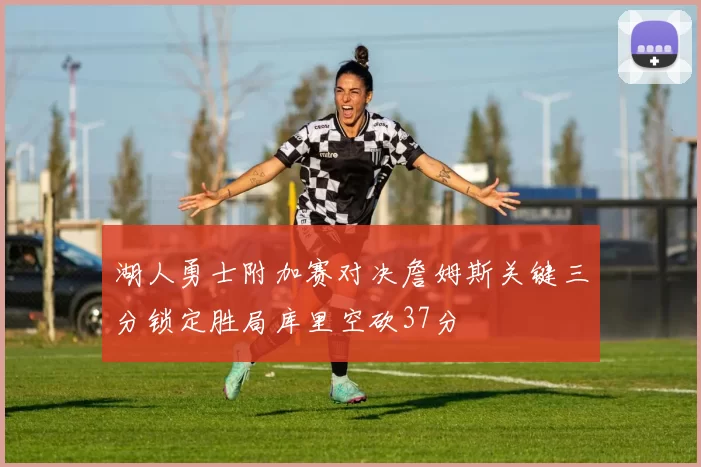 湖人勇士附加赛对决詹姆斯关键三分锁定胜局库里空砍37分