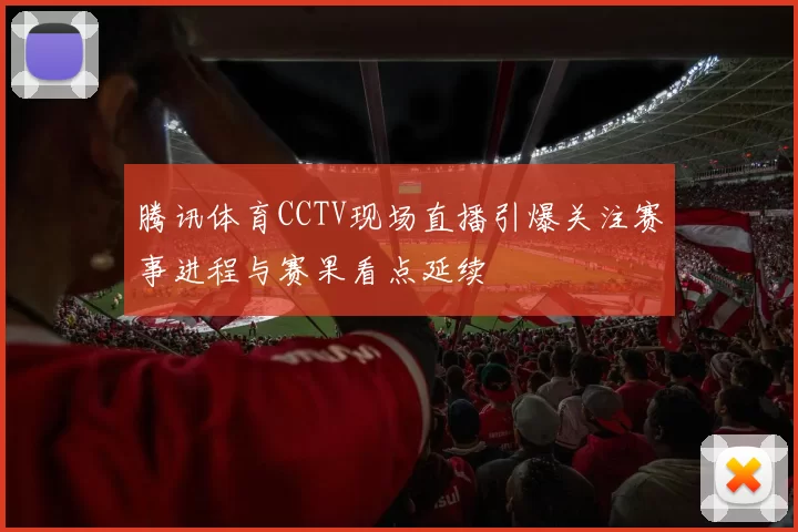 腾讯体育CCTV现场直播引爆关注赛事进程与赛果看点延续