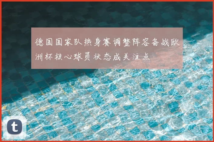 德国国家队热身赛调整阵容备战欧洲杯核心球员状态成关注点