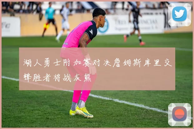 湖人勇士附加赛对决詹姆斯库里交锋胜者将战灰熊