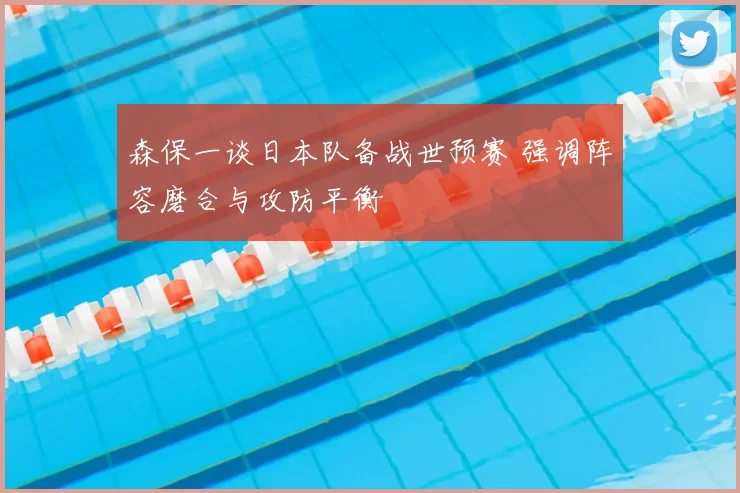 森保一谈日本队备战世预赛 强调阵容磨合与攻防平衡