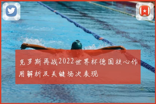 克罗斯再战2022世界杯德国核心作用解析及关键场次表现