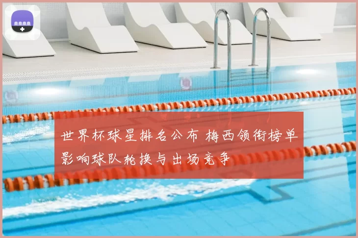 世界杯球星排名公布 梅西领衔榜单影响球队轮换与出场竞争