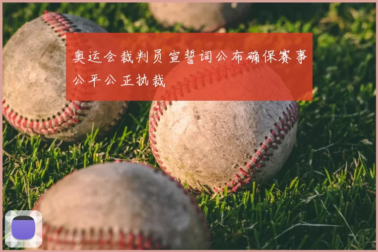奥运会裁判员宣誓词公布确保赛事公平公正执裁