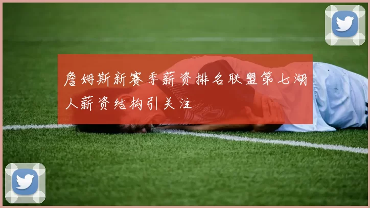 詹姆斯新赛季薪资排名联盟第七湖人薪资结构引关注