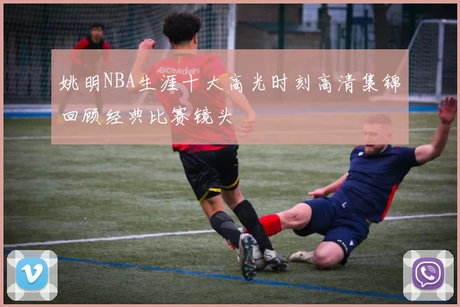 姚明NBA生涯十大高光时刻高清集锦回顾经典比赛镜头