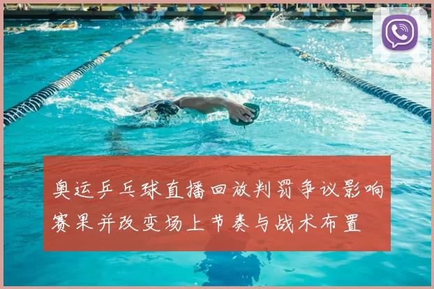 奥运乒乓球直播回放判罚争议影响赛果并改变场上节奏与战术布置