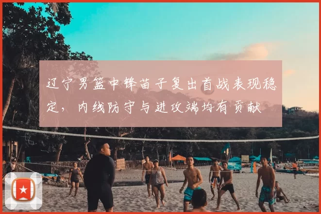 辽宁男篮中锋苗子复出首战表现稳定，内线防守与进攻端均有贡献