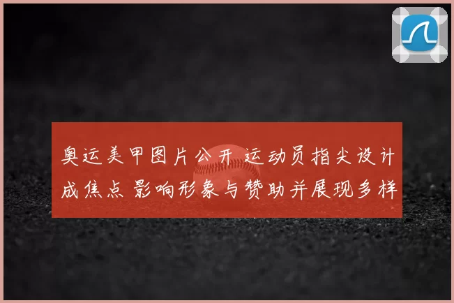 奥运美甲图片公开 运动员指尖设计成焦点 影响形象与赞助并展现多样风格