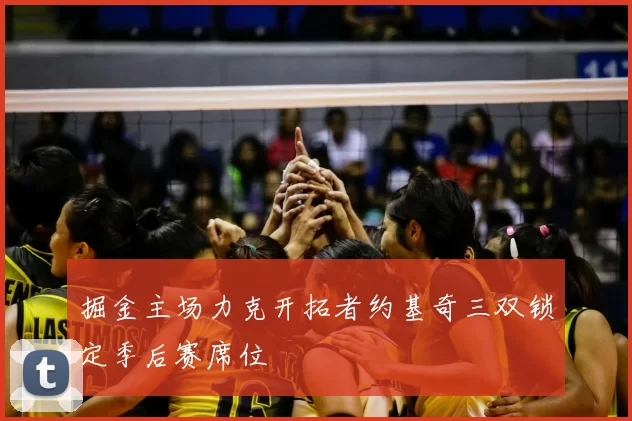 掘金主场力克开拓者约基奇三双锁定季后赛席位
