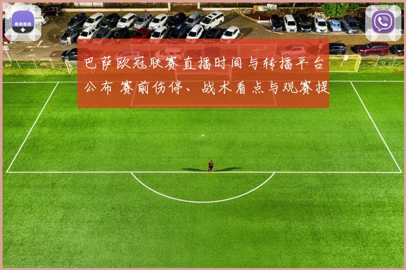巴萨欧冠联赛直播时间与转播平台公布 赛前伤停、战术看点与观赛提示