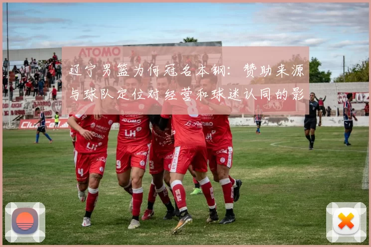 辽宁男篮为何冠名本钢：赞助来源与球队定位对经营和球迷认同的影响解读