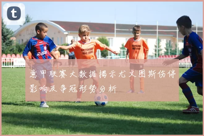 意甲联赛大数据揭示尤文图斯伤停影响及争冠形势分析
