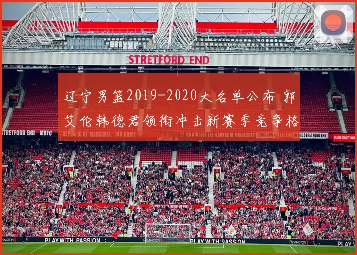 辽宁男篮2019-2020大名单公布 郭艾伦韩德君领衔冲击新赛季竞争格局