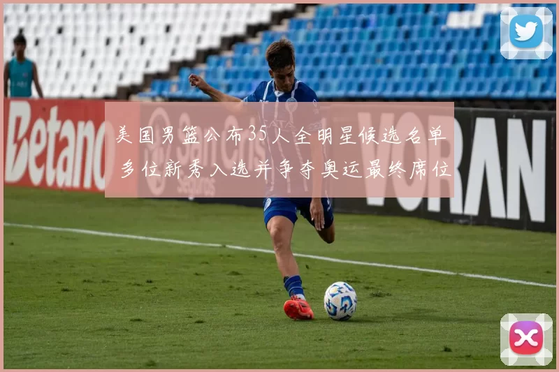 美国男篮公布35人全明星候选名单 多位新秀入选并争夺奥运最终席位