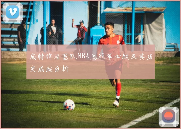 底特律活塞队NBA总冠军回顾及其历史成就分析