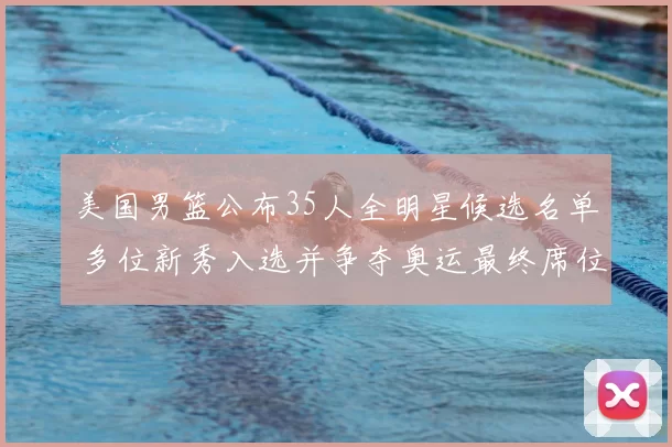 美国男篮公布35人全明星候选名单 多位新秀入选并争夺奥运最终席位