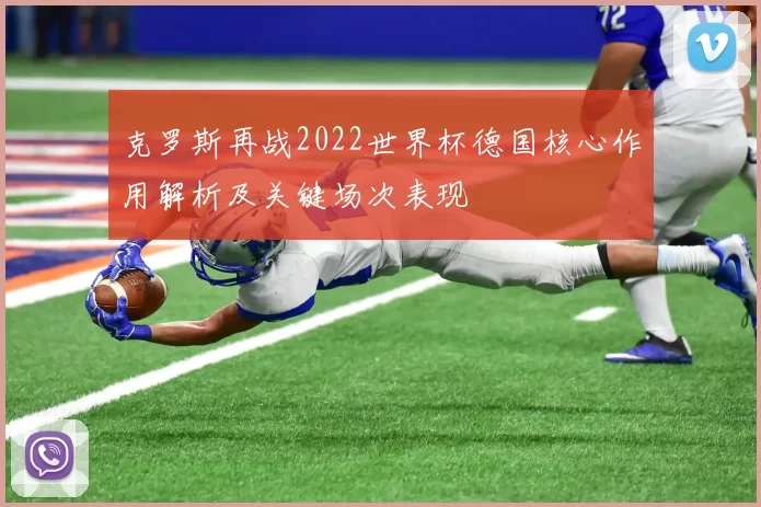克罗斯再战2022世界杯德国核心作用解析及关键场次表现