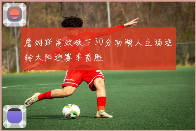 詹姆斯高效砍下30分助湖人主场逆转太阳迎赛季首胜