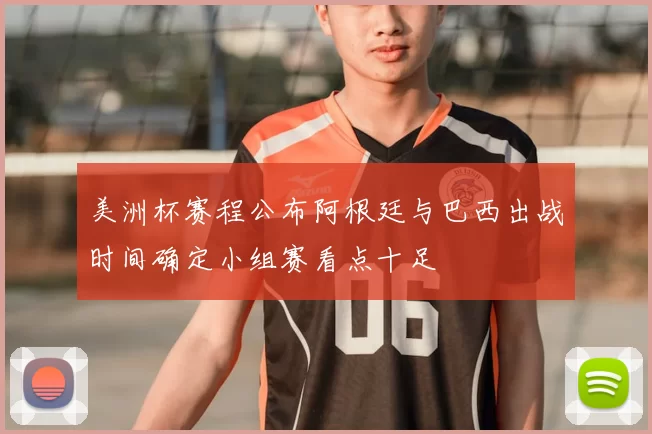 美洲杯赛程公布阿根廷与巴西出战时间确定小组赛看点十足