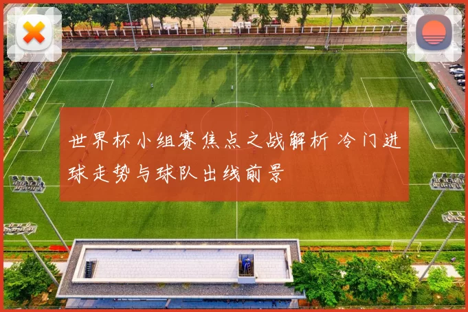 世界杯小组赛焦点之战解析 冷门进球走势与球队出线前景