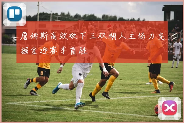 詹姆斯高效砍下三双湖人主场力克掘金迎赛季首胜