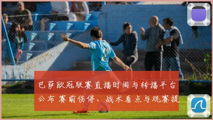 巴萨欧冠联赛直播时间与转播平台公布 赛前伤停、战术看点与观赛提示