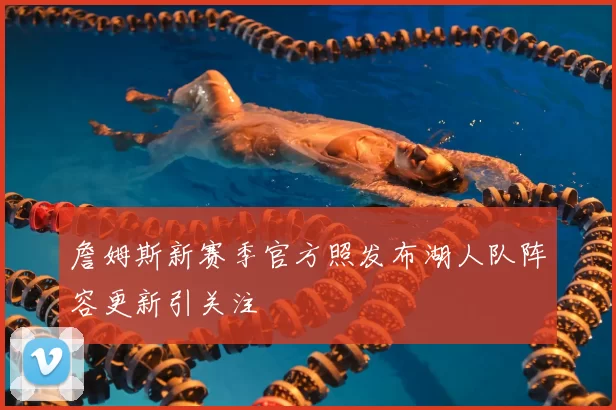 詹姆斯新赛季官方照发布湖人队阵容更新引关注