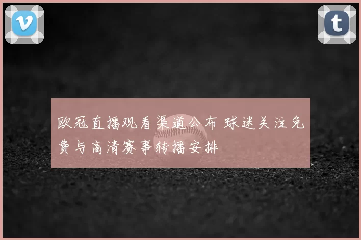 欧冠直播观看渠道公布 球迷关注免费与高清赛事转播安排